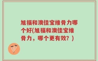 旭福和澳佳宝维骨力哪个好(旭福和澳佳宝维骨力，哪个更有效？)