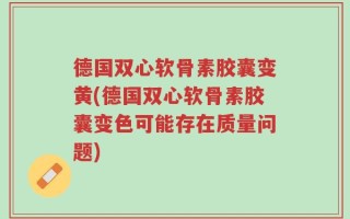德国双心软骨素胶囊变黄(德国双心软骨素胶囊变色可能存在质量问题)