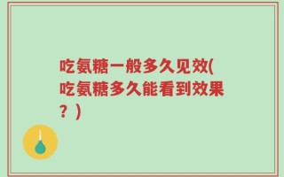 吃氨糖一般多久见效(吃氨糖多久能看到效果？)