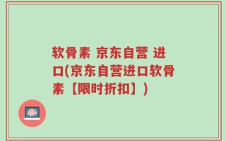 软骨素 京东自营 进口(京东自营进口软骨素【限时折扣】)