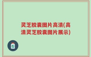 灵芝胶囊图片高清(高清灵芝胶囊图片展示)