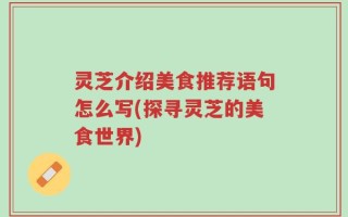 灵芝介绍美食推荐语句怎么写(探寻灵芝的美食世界)