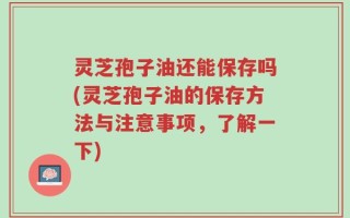 灵芝孢子油还能保存吗(灵芝孢子油的保存方法与注意事项，了解一下)