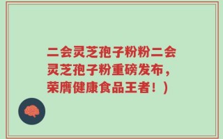 二会灵芝孢子粉粉二会灵芝孢子粉重磅发布，荣膺健康食品王者！)