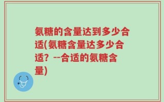 氨糖的含量达到多少合适(氨糖含量达多少合适？--合适的氨糖含量)