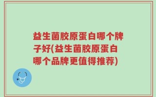 益生菌胶原蛋白哪个牌子好(益生菌胶原蛋白哪个品牌更值得推荐)