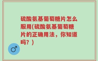 硫酸氨基葡萄糖片怎么服用(硫酸氨基葡萄糖片的正确用法，你知道吗？)