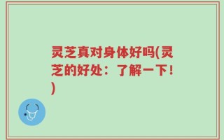 灵芝真对身体好吗(灵芝的好处：了解一下！)