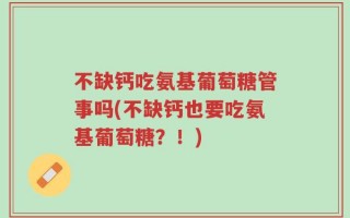 不缺钙吃氨基葡萄糖管事吗(不缺钙也要吃氨基葡萄糖？！)