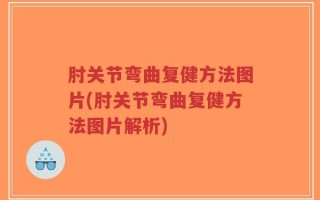 肘关节弯曲复健方法图片(肘关节弯曲复健方法图片解析)