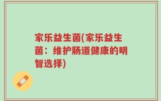 家乐益生菌(家乐益生菌：维护肠道健康的明智选择)