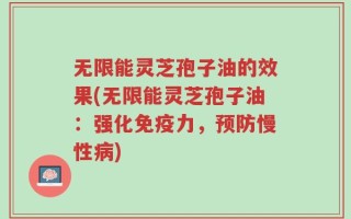 无限能灵芝孢子油的效果(无限能灵芝孢子油：强化免疫力，预防慢性病)