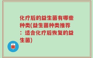 化疗后的益生菌有哪些种类(益生菌种类推荐：适合化疗后恢复的益生菌)