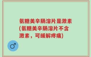 氨糖美辛肠溶片是激素(氨糖美辛肠溶片不含激素，可缓解疼痛)