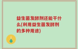 益生菌发酵剂还能干什么(利用益生菌发酵剂的多种用途)