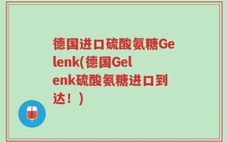 德国进口硫酸氨糖Gelenk(德国Gelenk硫酸氨糖进口到达！)