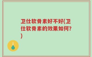 卫仕软骨素好不好(卫仕软骨素的效果如何？)