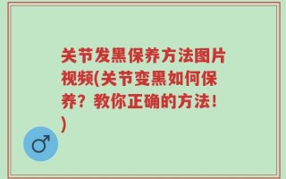 关节发黑保养方法图片视频(关节变黑如何保养？教你正确的方法！)