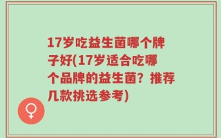 17岁吃益生菌哪个牌子好(17岁适合吃哪个品牌的益生菌？推荐几款挑选参考)