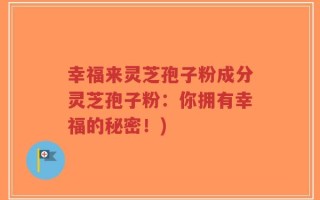 幸福来灵芝孢子粉成分灵芝孢子粉：你拥有幸福的秘密！)