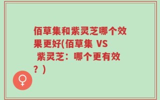 佰草集和紫灵芝哪个效果更好(佰草集 VS 紫灵芝：哪个更有效？)