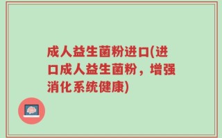成人益生菌粉进口(进口成人益生菌粉，增强消化系统健康)