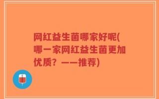 网红益生菌哪家好呢(哪一家网红益生菌更加优质？——推荐)