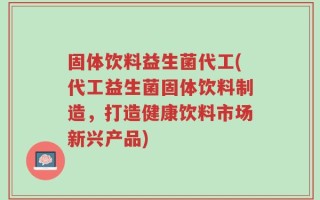 固体饮料益生菌代工(代工益生菌固体饮料制造，打造健康饮料市场新兴产品)