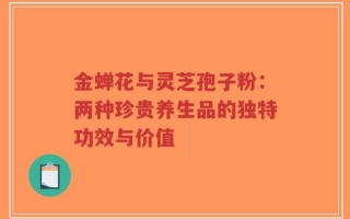 金蝉花与灵芝孢子粉：两种珍贵养生品的独特功效与价值