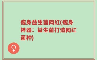 瘦身益生菌网红(瘦身神器：益生菌打造网红菌种)