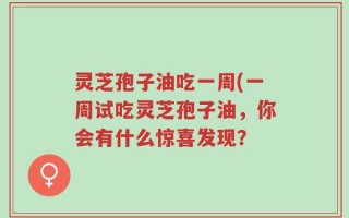 灵芝孢子油吃一周(一周试吃灵芝孢子油，你会有什么惊喜发现？