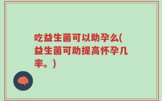 吃益生菌可以助孕么(益生菌可助提高怀孕几率。)