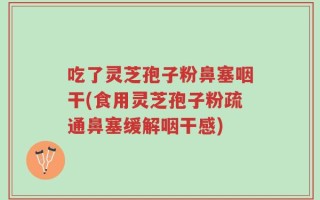 吃了灵芝孢子粉鼻塞咽干(食用灵芝孢子粉疏通鼻塞缓解咽干感)