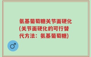 氨基葡萄糖关节面硬化(关节面硬化的可行替代方法：氨基葡萄糖)