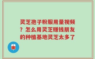 灵芝孢子粉服用量视频？怎么用灵芝赚钱朋友的种植基地灵芝太多了