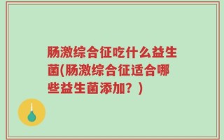 肠激综合征吃什么益生菌(肠激综合征适合哪些益生菌添加？)