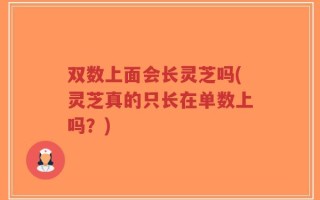 双数上面会长灵芝吗(灵芝真的只长在单数上吗？)