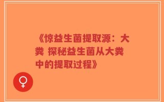 《惊益生菌提取源：大粪 探秘益生菌从大粪中的提取过程》