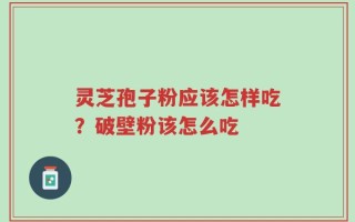 灵芝孢子粉应该怎样吃？破壁粉该怎么吃