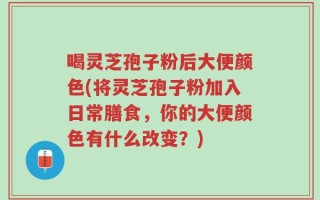 喝灵芝孢子粉后大便颜色(将灵芝孢子粉加入日常膳食，你的大便颜色有什么改变？)