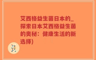艾西格益生菌日本的_探索日本艾西格益生菌的奥秘：健康生活的新选择)