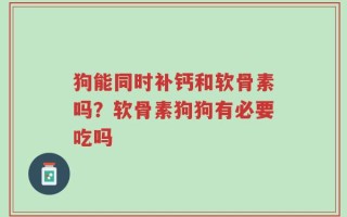 狗能同时补钙和软骨素吗？软骨素狗狗有必要吃吗