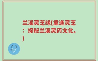 兰溪灵芝缘(重逢灵芝：探秘兰溪灵药文化。)