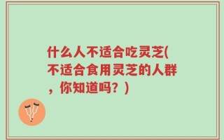 什么人不适合吃灵芝(不适合食用灵芝的人群，你知道吗？)