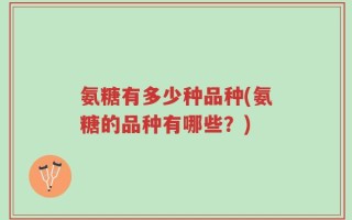 氨糖有多少种品种(氨糖的品种有哪些？)