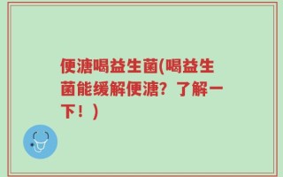 便溏喝益生菌(喝益生菌能缓解便溏？了解一下！)