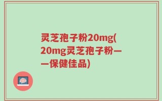灵芝孢子粉20mg(20mg灵芝孢子粉——保健佳品)