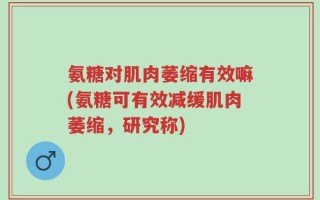 氨糖对肌肉萎缩有效嘛(氨糖可有效减缓肌肉萎缩，研究称)