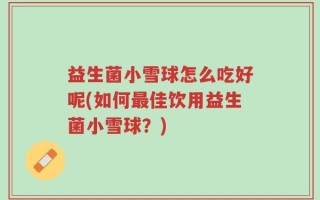 益生菌小雪球怎么吃好呢(如何最佳饮用益生菌小雪球？)