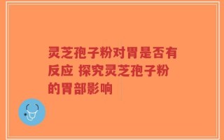 灵芝孢子粉对胃是否有反应 探究灵芝孢子粉的胃部影响